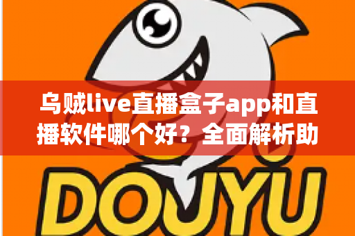 乌贼live直播盒子app和直播软件哪个好?全面解析助你选出最佳直播观看与开播方案 乌贼live直播盒子app和直播软件哪个好?全面解析助你选出最佳直播观看与开播方案