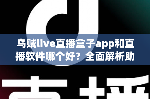 乌贼live直播盒子app和直播软件哪个好?全面解析助你选出最佳直播观看与开播方案 乌贼live直播盒子app和直播软件哪个好?全面解析助你选出最佳直播观看与开播方案
