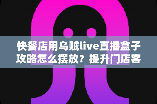 快餐店用乌贼live直播盒子攻略怎么摆放?提升门店客流与营业额的完整摆放指南 快餐店用乌贼live直播盒子攻略怎么摆放?提升门店客流与营业额的完整摆放指南