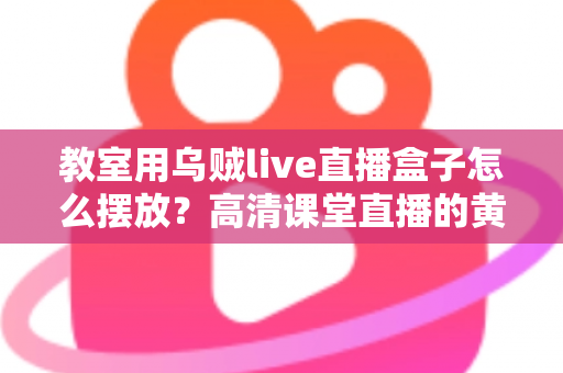 教室用乌贼live直播盒子怎么摆放?高清课堂直播的黄金摆放位置与实操指南 教室用乌贼live直播盒子怎么摆放?高清课堂直播的黄金摆放位置与实操指南