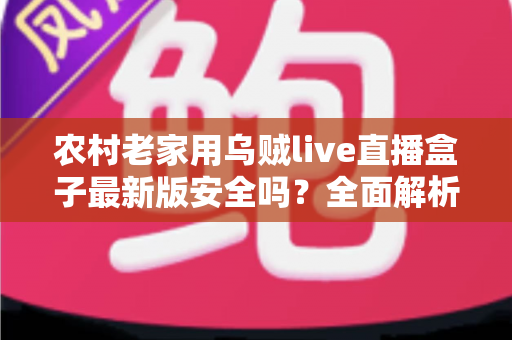 农村老家用乌贼live直播盒子最新版安全吗?全面解析直播盒子安全风险与老年人防骗实用指南 农村老家用乌贼live直播盒子最新版安全吗?全面解析直播盒子安全风险与老年人防骗实用指南
