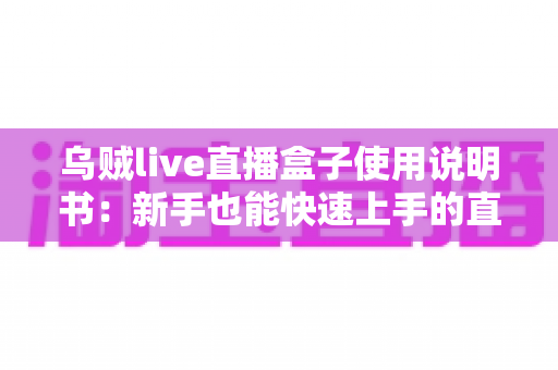 乌贼live直播盒子使用说明书:新手也能快速上手的直播神器完全指南 乌贼live直播盒子使用说明书:新手也能快速上手的直播神器完全指南