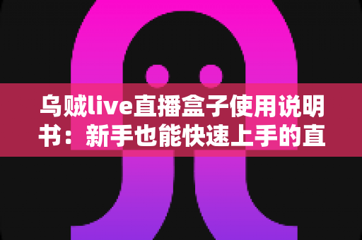 乌贼live直播盒子使用说明书：新手也能快速上手的直播神器完全指南
