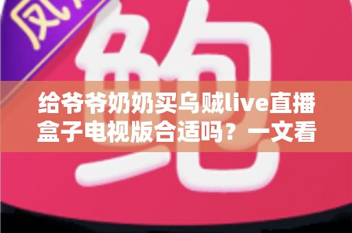 给爷爷奶奶买乌贼live直播盒子电视版合适吗？一文看懂老人家庭娱乐新选择
