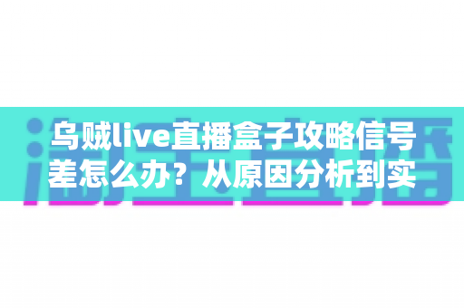 乌贼live直播盒子攻略信号差怎么办？从原因分析到实用解决方案的完整指南