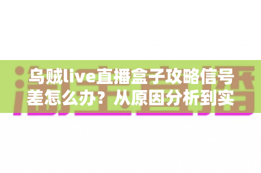 乌贼live直播盒子攻略信号差怎么办？从原因分析到实用解决方案的完整指南
