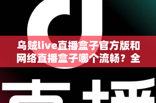 乌贼live直播盒子官方版和网络直播盒子哪个流畅？全面解析直播流畅度与选择指南