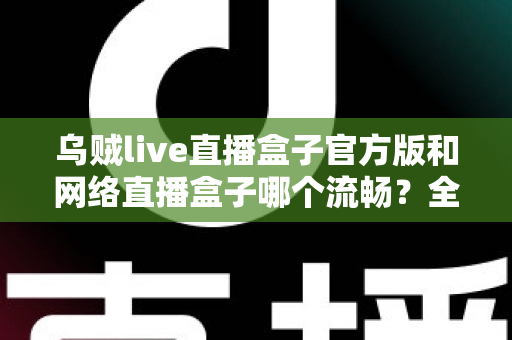 乌贼live直播盒子官方版和网络直播盒子哪个流畅？全面解析直播流畅度与选择指南