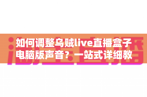 如何调整乌贼live直播盒子电脑版声音?一站式详细教程帮你快速优化直播音效 如何调整乌贼live直播盒子电脑版声音?一站式详细教程帮你快速优化直播音效