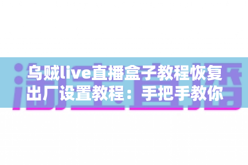 乌贼live直播盒子教程恢复出厂设置教程:手把手教你安全重置设备,轻松解决卡顿与故障难题 乌贼live直播盒子教程恢复出厂设置教程:手把手教你安全重置设备,轻松解决卡顿与故障难题