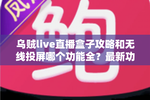 乌贼live直播盒子攻略和无线投屏哪个功能全?最新功能评测与实用选择指南 乌贼live直播盒子攻略和无线投屏哪个功能全?最新功能评测与实用选择指南