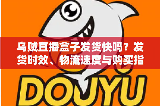 乌贼直播盒子发货快吗?发货时效、物流速度与购买指南全解析 乌贼直播盒子发货快吗?发货时效、物流速度与购买指南全解析