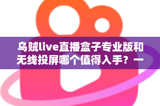 乌贼live直播盒子专业版和无线投屏哪个值得入手?一文读懂大屏观影最优解 乌贼live直播盒子专业版和无线投屏哪个值得入手?一文读懂大屏观影最优解