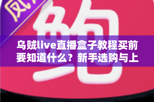 乌贼live直播盒子教程买前要知道什么？新手选购与上手全攻略