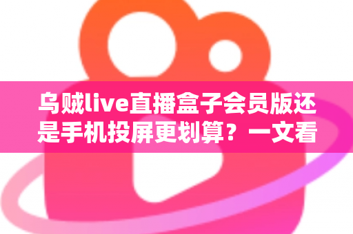 乌贼live直播盒子会员版还是手机投屏更划算?一文看懂两种观影方案的真实成本与体验差异 乌贼live直播盒子会员版还是手机投屏更划算?一文看懂两种观影方案的真实成本与体验差异