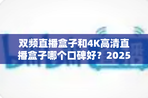 双频直播盒子和4K高清直播盒子哪个口碑好?2025年最新选购指南与真实口碑深度对比 双频直播盒子和4K高清直播盒子哪个口碑好?2025年最新选购指南与真实口碑深度对比