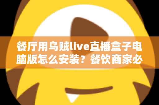 餐厅用乌贼live直播盒子电脑版怎么安装？餐饮商家必备的完整安装与使用指南