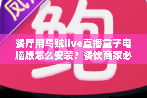 餐厅用乌贼live直播盒子电脑版怎么安装？餐饮商家必备的完整安装与使用指南