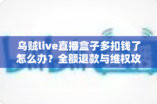 乌贼live直播盒子多扣钱了怎么办?全额退款与维权攻略全解析 乌贼live直播盒子多扣钱了怎么办?全额退款与维权攻略全解析