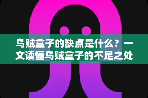 乌贼盒子的缺点是什么?一文读懂乌贼盒子的不足之处与避坑指南 乌贼盒子的缺点是什么?一文读懂乌贼盒子的不足之处与避坑指南