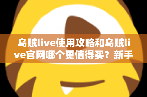 乌贼live使用攻略和乌贼live官网哪个更值得买?新手到老玩家的全方位对比与避坑指南 乌贼live使用攻略和乌贼live官网哪个更值得买?新手到老玩家的全方位对比与避坑指南