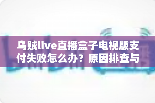 乌贼live直播盒子电视版支付失败怎么办?原因排查与高效解决方法全攻略 乌贼live直播盒子电视版支付失败怎么办?原因排查与高效解决方法全攻略
