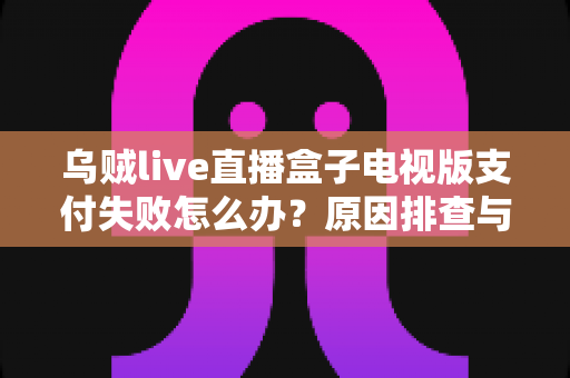 乌贼live直播盒子电视版支付失败怎么办?原因排查与高效解决方法全攻略 乌贼live直播盒子电视版支付失败怎么办?原因排查与高效解决方法全攻略