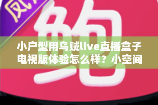 小户型用乌贼live直播盒子电视版体验怎么样？小空间观影真实感受全面解析