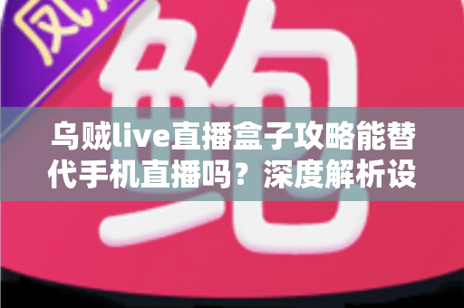 乌贼live直播盒子攻略能替代手机直播吗?深度解析设备选择与直播方案全指南 乌贼live直播盒子攻略能替代手机直播吗?深度解析设备选择与直播方案全指南