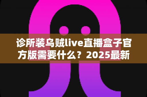 诊所装乌贼live直播盒子官方版需要什么?2025最新诊所直播设备安装准备清单与配置指南全解析 诊所装乌贼live直播盒子官方版需要什么?2025最新诊所直播设备安装准备清单与配置指南全解析