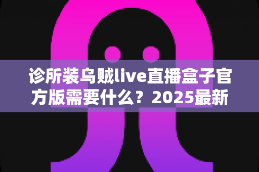 诊所装乌贼live直播盒子官方版需要什么?2025最新诊所直播设备安装准备清单与配置指南全解析 诊所装乌贼live直播盒子官方版需要什么?2025最新诊所直播设备安装准备清单与配置指南全解析