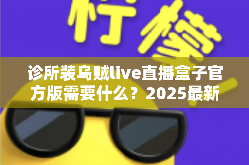诊所装乌贼live直播盒子官方版需要什么？2025最新诊所直播设备安装准备清单与配置指南全解析