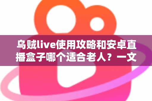 乌贼live使用攻略和安卓直播盒子哪个适合老人？一文帮你做出明智选择