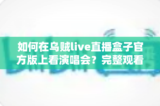 如何在乌贼live直播盒子官方版上看演唱会？完整观看指南与实用技巧分享