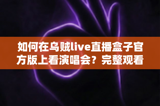 如何在乌贼live直播盒子官方版上看演唱会？完整观看指南与实用技巧分享