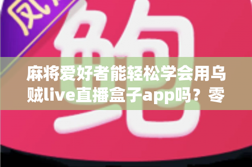 麻将爱好者能轻松学会用乌贼live直播盒子app吗?零基础快速上手直播的完整指南 麻将爱好者能轻松学会用乌贼live直播盒子app吗?零基础快速上手直播的完整指南