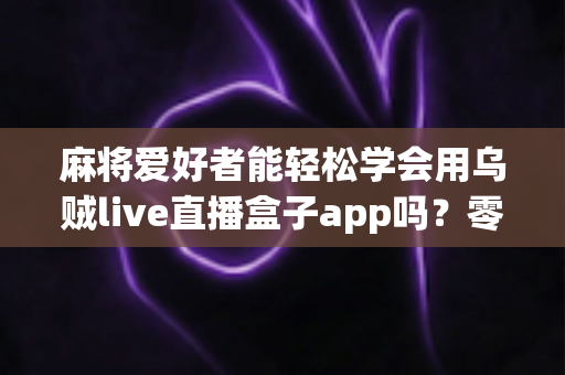 麻将爱好者能轻松学会用乌贼live直播盒子app吗?零基础快速上手直播的完整指南 麻将爱好者能轻松学会用乌贼live直播盒子app吗?零基础快速上手直播的完整指南