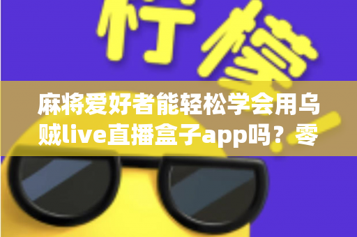麻将爱好者能轻松学会用乌贼live直播盒子app吗？零基础快速上手直播的完整指南