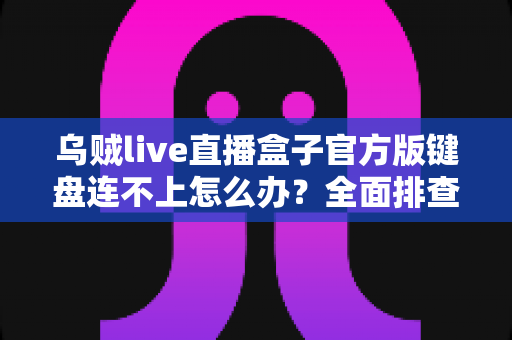 乌贼live直播盒子官方版键盘连不上怎么办?全面排查指南与实用解决方案,助你快速恢复直播体验 乌贼live直播盒子官方版键盘连不上怎么办?全面排查指南与实用解决方案,助你快速恢复直播体验
