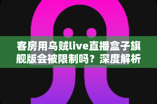 客房用乌贼live直播盒子旗舰版会被限制吗?深度解析限制原因、风险与合规替代方案 客房用乌贼live直播盒子旗舰版会被限制吗?深度解析限制原因、风险与合规替代方案