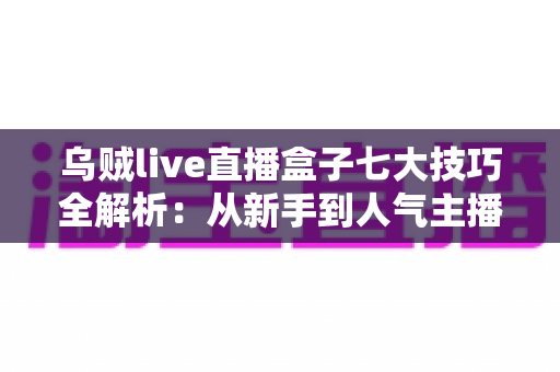乌贼live直播盒子七大技巧全解析:从新手到人气主播的高效进阶指南 乌贼live直播盒子七大技巧全解析:从新手到人气主播的高效进阶指南