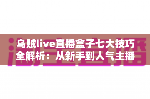 乌贼live直播盒子七大技巧全解析：从新手到人气主播的高效进阶指南
