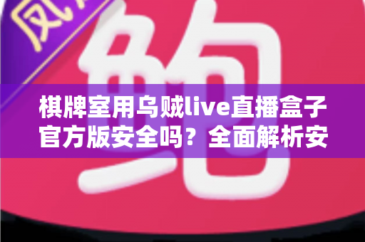棋牌室用乌贼live直播盒子官方版安全吗?全面解析安全性、隐私保护与选购避坑指南 棋牌室用乌贼live直播盒子官方版安全吗?全面解析安全性、隐私保护与选购避坑指南