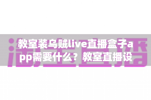 教室装乌贼live直播盒子app需要什么？教室直播设备清单与安装全攻略