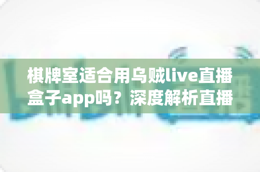 棋牌室适合用乌贼live直播盒子app吗?深度解析直播盒子在棋牌场所的适用性与实操指南 棋牌室适合用乌贼live直播盒子app吗?深度解析直播盒子在棋牌场所的适用性与实操指南