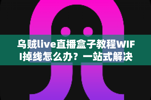 乌贼live直播盒子教程WIFI掉线怎么办？一站式解决直播断网烦恼的完整实用指南