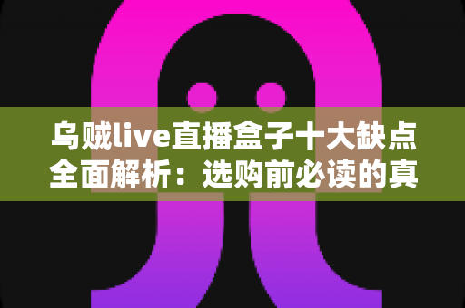 乌贼live直播盒子十大缺点全面解析:选购前必读的真实测评指南 乌贼live直播盒子十大缺点全面解析:选购前必读的真实测评指南