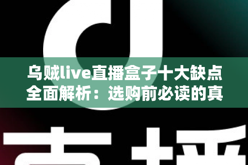 乌贼live直播盒子十大缺点全面解析：选购前必读的真实测评指南
