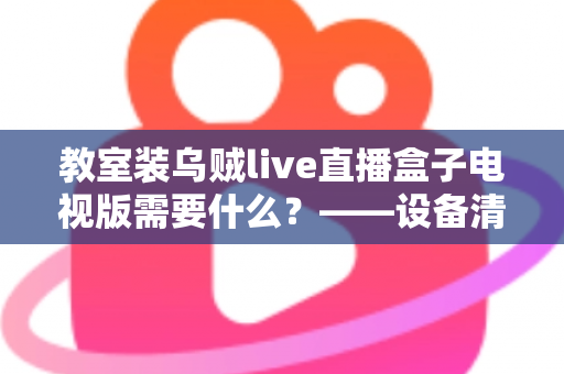 教室装乌贼live直播盒子电视版需要什么?——设备清单、网络要求与部署指南全解析 教室装乌贼live直播盒子电视版需要什么?——设备清单、网络要求与部署指南全解析