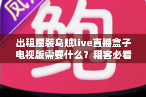 出租屋装乌贼live直播盒子电视版需要什么？租客必看的完整配置与安装指南